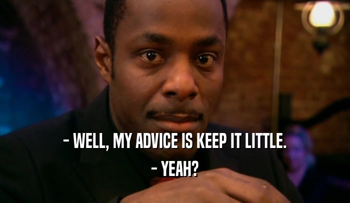 - WELL, MY ADVICE IS KEEP IT LITTLE. - YEAH? 