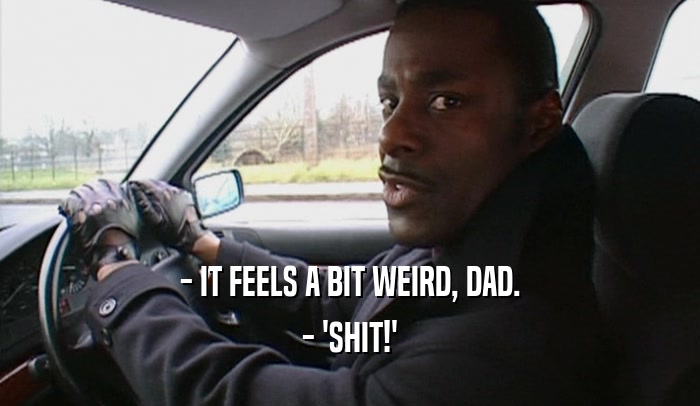 - IT FEELS A BIT WEIRD, DAD. - 'SHIT!' 