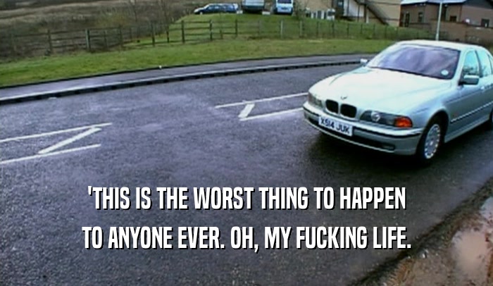 'THIS IS THE WORST THING TO HAPPEN TO ANYONE EVER. OH, MY FUCKING LIFE. 
