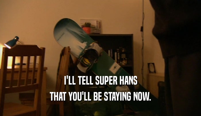 I'LL TELL SUPER HANS THAT YOU'LL BE STAYING NOW. 