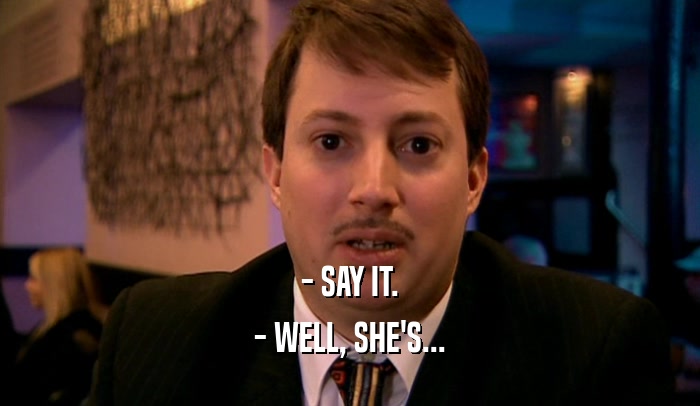 - SAY IT. - WELL, SHE'S... 