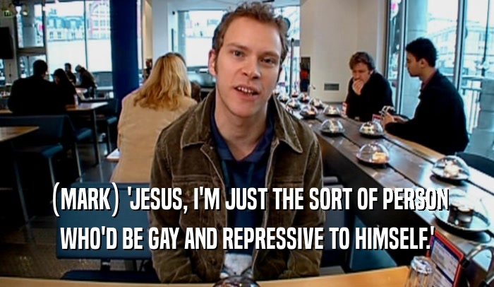 (MARK) 'JESUS, I'M JUST THE SORT OF PERSON WHO'D BE GAY AND REPRESSIVE TO HIMSELF.' 