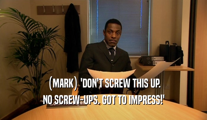 (MARK) 'DON'T SCREW THIS UP. NO SCREW-UPS. GOT TO IMPRESS!' 