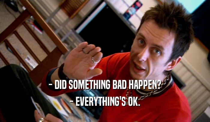 - DID SOMETHING BAD HAPPEN? - EVERYTHING'S OK. 