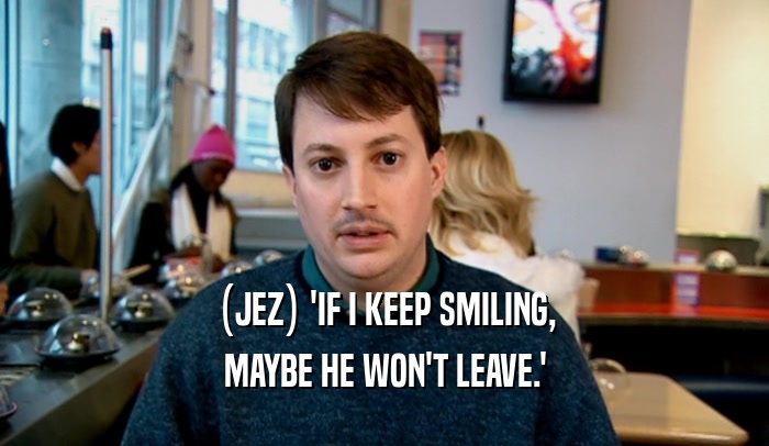 (JEZ) 'IF I KEEP SMILING, MAYBE HE WON'T LEAVE.' 