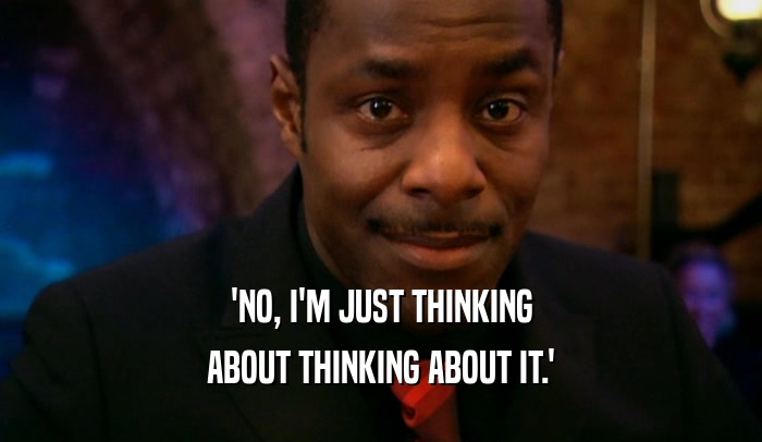 'NO, I'M JUST THINKING ABOUT THINKING ABOUT IT.' 