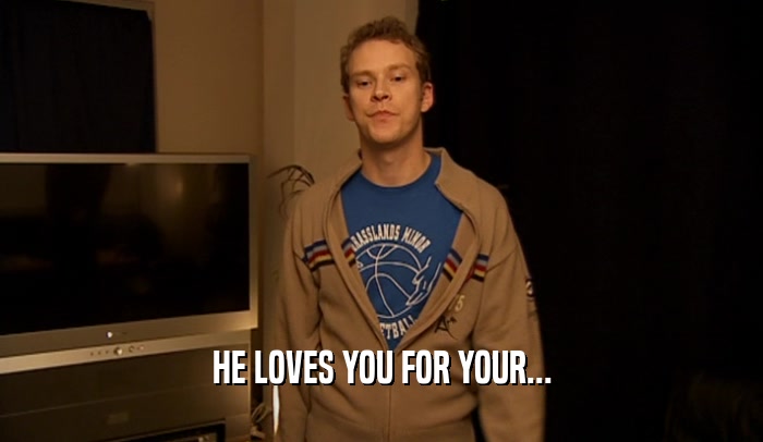 HE LOVES YOU FOR YOUR...  