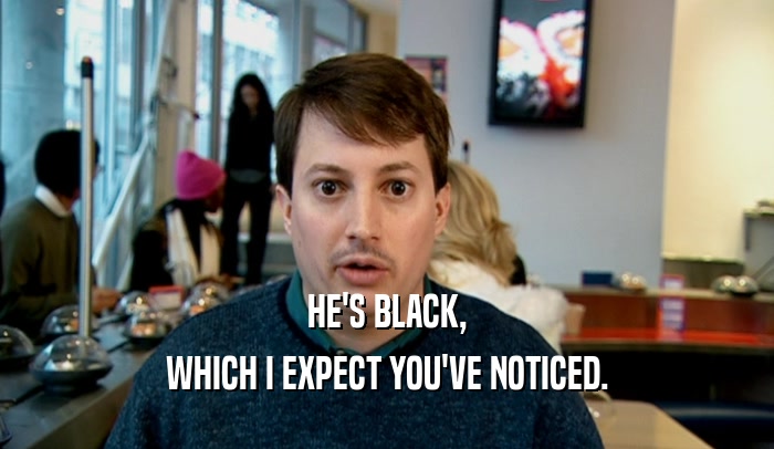 HE'S BLACK, WHICH I EXPECT YOU'VE NOTICED. 