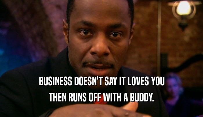 BUSINESS DOESN'T SAY IT LOVES YOU THEN RUNS OFF WITH A BUDDY. 