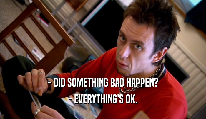 - DID SOMETHING BAD HAPPEN? - EVERYTHING'S OK. 