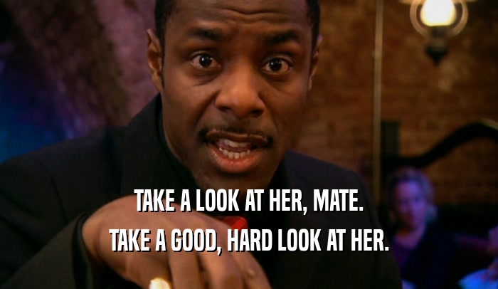 TAKE A LOOK AT HER, MATE. TAKE A GOOD, HARD LOOK AT HER. 