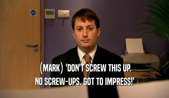 (MARK) 'DON'T SCREW THIS UP. NO SCREW-UPS. GOT TO IMPRESS!' 
