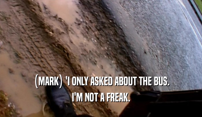 (MARK) 'I ONLY ASKED ABOUT THE BUS.
 I'M NOT A FREAK.
 