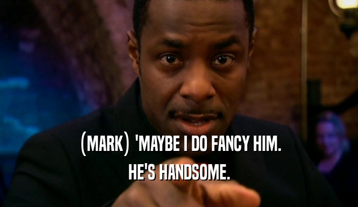 (MARK) 'MAYBE I DO FANCY HIM. HE'S HANDSOME. 