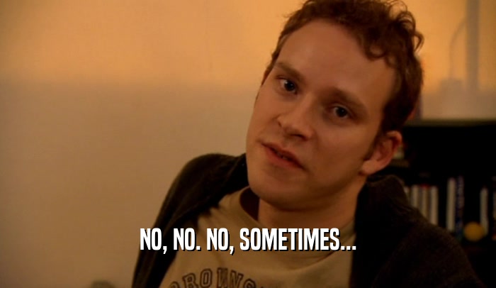 NO, NO. NO, SOMETIMES...  