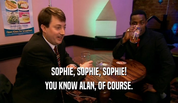 SOPHIE, SOPHIE, SOPHIE! YOU KNOW ALAN, OF COURSE. 