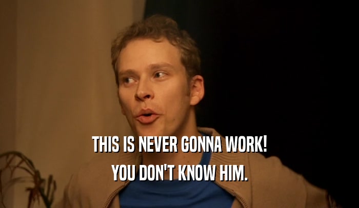 THIS IS NEVER GONNA WORK! YOU DON'T KNOW HIM. 