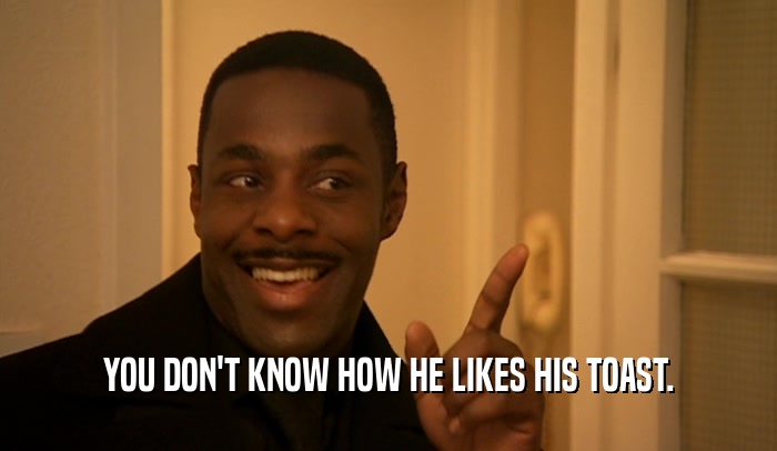 YOU DON'T KNOW HOW HE LIKES HIS TOAST.  