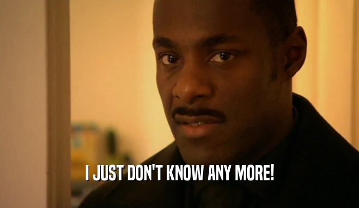 I JUST DON'T KNOW ANY MORE!  