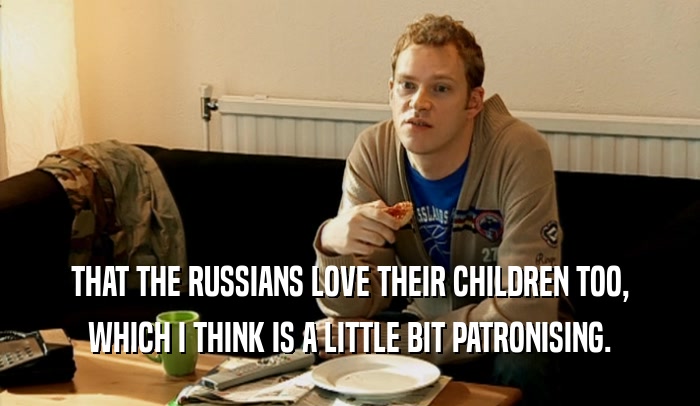 THAT THE RUSSIANS LOVE THEIR CHILDREN TOO, WHICH I THINK IS A LITTLE BIT PATRONISING. 