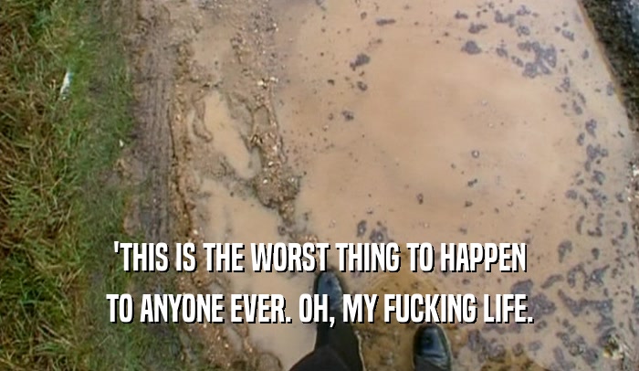 'THIS IS THE WORST THING TO HAPPEN TO ANYONE EVER. OH, MY FUCKING LIFE. 