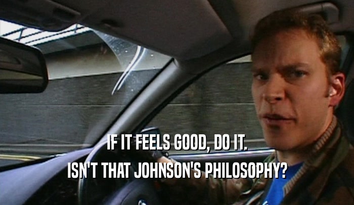 IF IT FEELS GOOD, DO IT. ISN'T THAT JOHNSON'S PHILOSOPHY? 