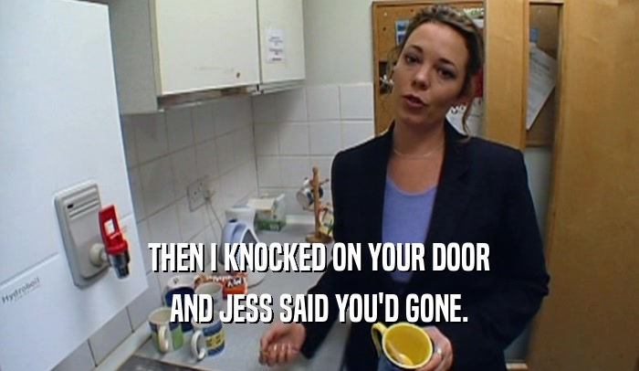 THEN I KNOCKED ON YOUR DOOR
 AND JESS SAID YOU'D GONE.
 