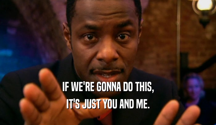 IF WE'RE GONNA DO THIS, IT'S JUST YOU AND ME. 