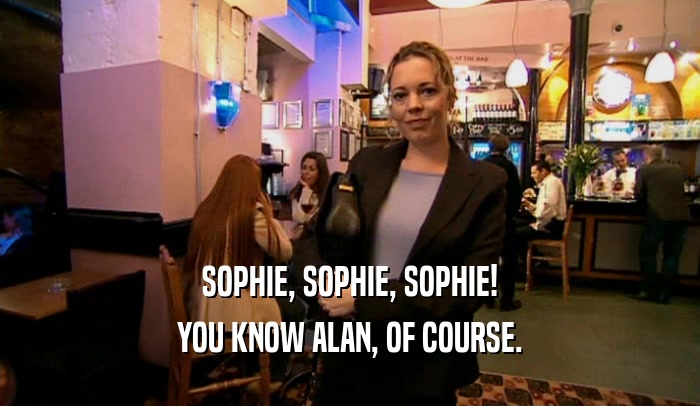 SOPHIE, SOPHIE, SOPHIE! YOU KNOW ALAN, OF COURSE. 