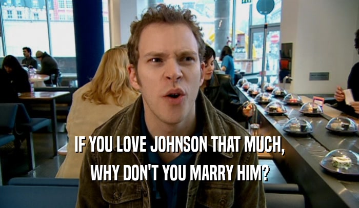 IF YOU LOVE JOHNSON THAT MUCH, WHY DON'T YOU MARRY HIM? 