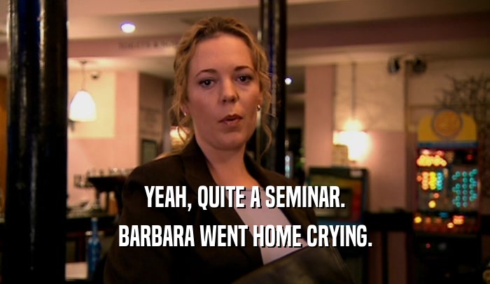 YEAH, QUITE A SEMINAR. BARBARA WENT HOME CRYING. 