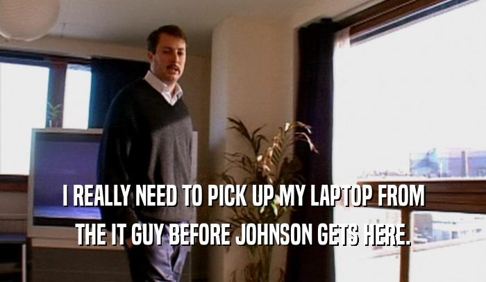 I REALLY NEED TO PICK UP MY LAPTOP FROM THE IT GUY BEFORE JOHNSON GETS HERE. 