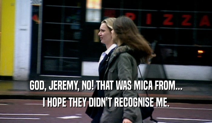 GOD, JEREMY, NO! THAT WAS MICA FROM... I HOPE THEY DIDN'T RECOGNISE ME. 