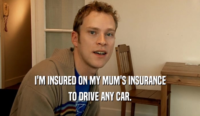 I'M INSURED ON MY MUM'S INSURANCE TO DRIVE ANY CAR. 