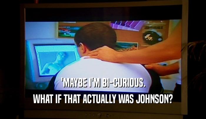 'MAYBE I'M BI-CURIOUS. WHAT IF THAT ACTUALLY WAS JOHNSON? 