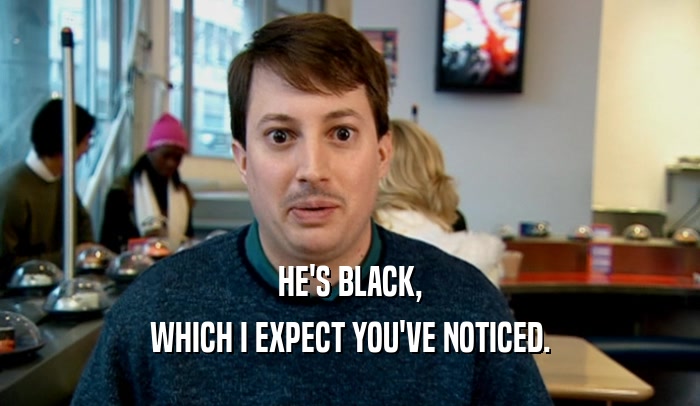 HE'S BLACK, WHICH I EXPECT YOU'VE NOTICED. 