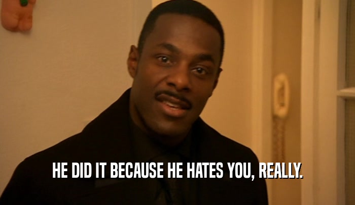 HE DID IT BECAUSE HE HATES YOU, REALLY.  