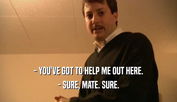 - YOU'VE GOT TO HELP ME OUT HERE. - SURE, MATE. SURE. 