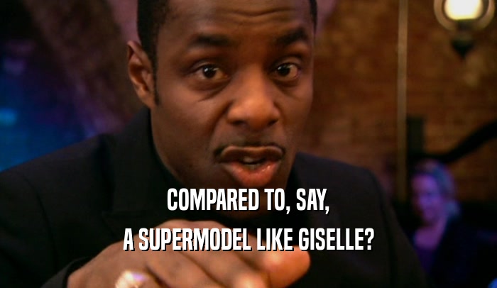 COMPARED TO, SAY, A SUPERMODEL LIKE GISELLE? 