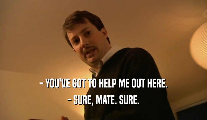- YOU'VE GOT TO HELP ME OUT HERE. - SURE, MATE. SURE. 
