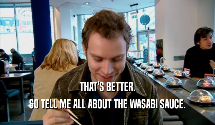 THAT'S BETTER. SO TELL ME ALL ABOUT THE WASABI SAUCE. 