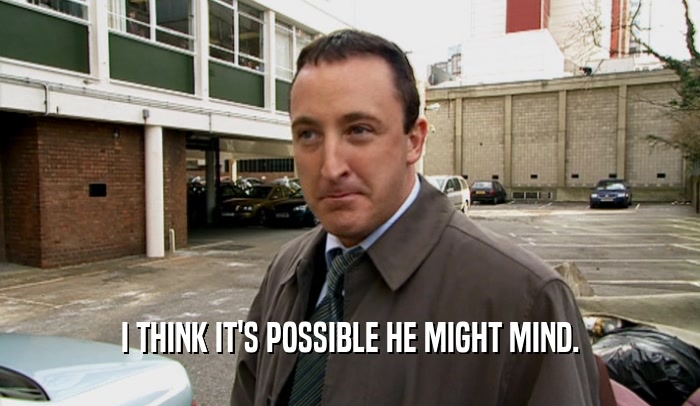 I THINK IT'S POSSIBLE HE MIGHT MIND.  