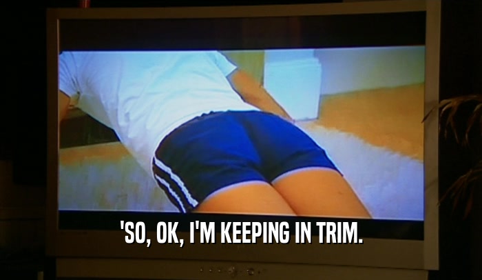 'SO, OK, I'M KEEPING IN TRIM.  