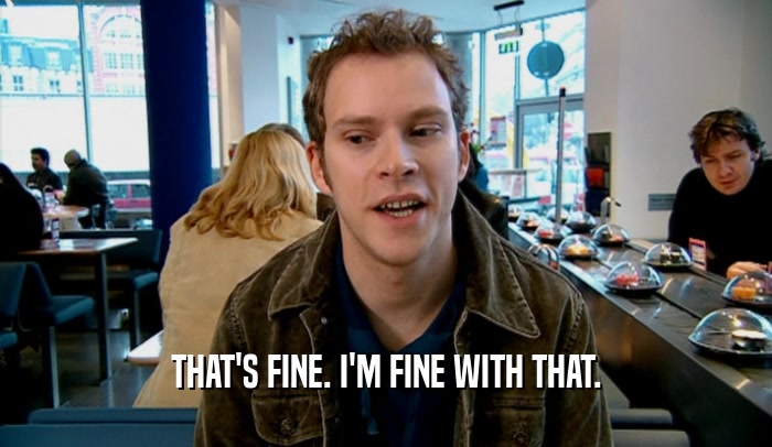THAT'S FINE. I'M FINE WITH THAT.  