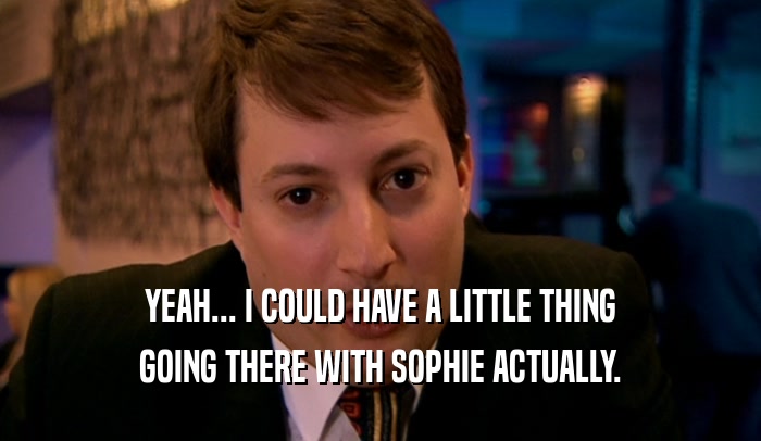 YEAH... I COULD HAVE A LITTLE THING GOING THERE WITH SOPHIE ACTUALLY. 
