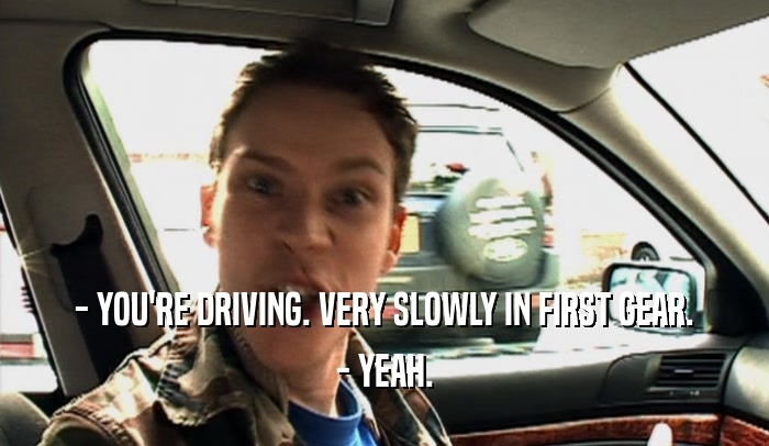 - YOU'RE DRIVING. VERY SLOWLY IN FIRST GEAR. - YEAH. 