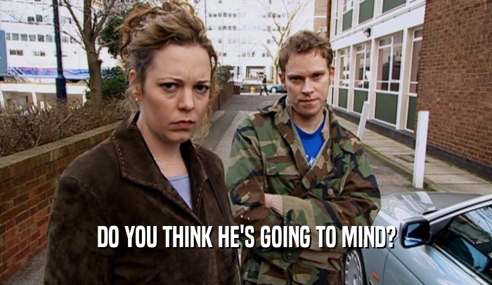 DO YOU THINK HE'S GOING TO MIND?  