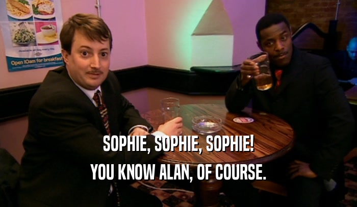SOPHIE, SOPHIE, SOPHIE! YOU KNOW ALAN, OF COURSE. 