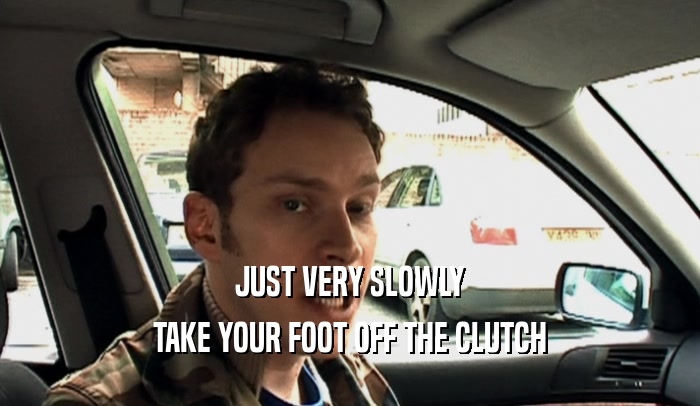 JUST VERY SLOWLY TAKE YOUR FOOT OFF THE CLUTCH 