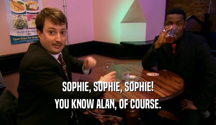 SOPHIE, SOPHIE, SOPHIE! YOU KNOW ALAN, OF COURSE. 